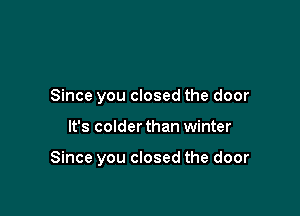 Since you closed the door

It's colder than winter

Since you closed the door