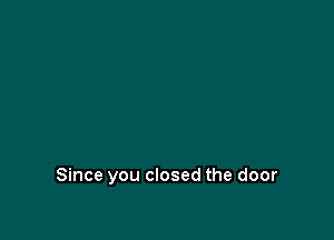 Since you closed the door
