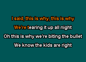 I said, this is why, this is why
We're tearing it up all night
Oh this is why we're biting the bullet
We know the kids are right