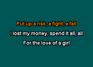 Put up a risk, a fight, a fall

I lost my money, spend it all, all

For the love of a girl