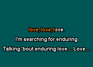 love, love, love.

I'm searching for enduring

Talking 'bout enduring love.... Love....