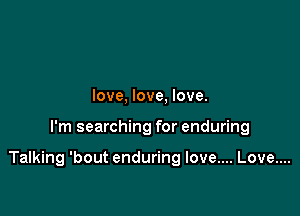 love, love, love.

I'm searching for enduring

Talking 'bout enduring love.... Love....