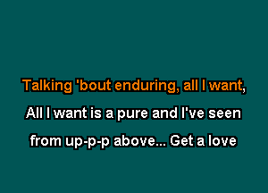 Talking 'bout enduring, all lwant,

All lwant is a pure and I've seen

from up-p-p above... Get a love