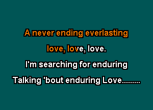 A never ending everlasting
love, love, love.

I'm searching for enduring

Talking 'bout enduring Love .........