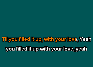 Til you filled it up, with your love, Yeah

you filled it up with your love, yeah