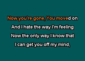 Now you're gone, You moved on
And I hate the way I'm feeling

Now the only way I know that

I can get you off my mind,