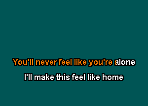 You'll never feel like you're alone

I'll make this feel like home