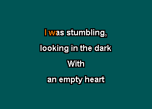 Iwas stumbling,

looking in the dark
With
an empty heart