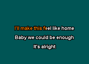 I'll make this feel like home

Baby we could be enough

It's alright