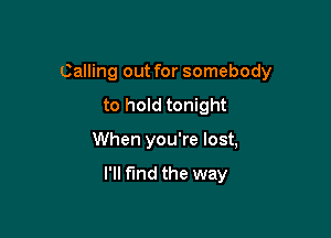 Calling out for somebody

to hold tonight
When you're lost,

I'll find the way
