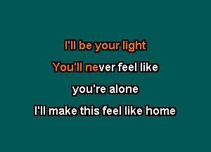 I'll be your light

You'll neverfeel like
you're alone

I'll make this feel like home