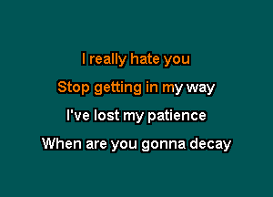 I really hate you
Stop getting in my way

I've lost my patience

When are you gonna decay