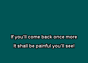 lfyou'll come back once more

It shall be painful you'll see!