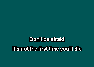 Don't be afraid

It's not the first time you'll die