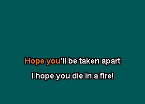 Hope you'll be taken apart

I hope you die in a fire!