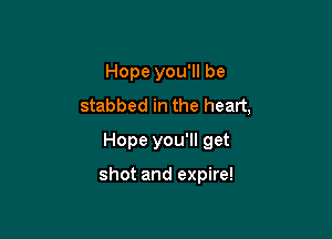 Hope you'll be
stabbed in the heart,

Hope you'll get

shot and expire!