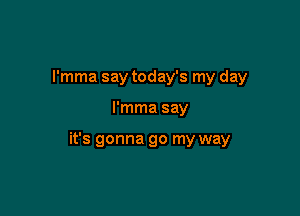 l'mma say today's my day

l'mma say

it's gonna go my way