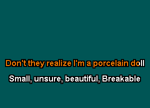 Don't they realize I'm a porcelain doll

Small, unsure. beautiful, Breakable