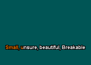 Small, unsure. beautiful, Breakable