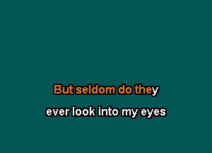 But seldom do they

ever look into my eyes