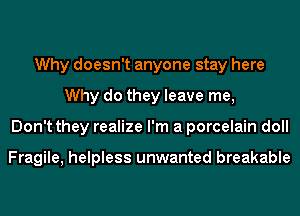 Why doesn't anyone stay here
Why do they leave me,
Don't they realize I'm a porcelain doll

Fragile, helpless unwanted breakable