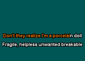 Don't they realize I'm a porcelain doll

Fragile, helpless unwanted breakable