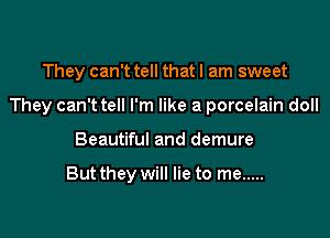 They can't tell that I am sweet

They can't tell I'm like a porcelain doll

Beautiful and demure

But they will lie to me .....