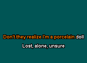 Don't they realize I'm a porcelain doll

Lost, alone. unsure