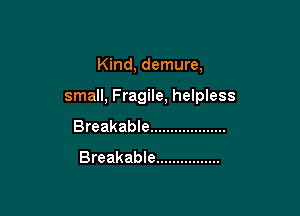 Kind, demure,

small, Fragile, helpless

Breakable ...................
Breakable ................