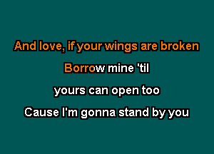 And love, if your wings are broken
Borrow mine 'til

yours can open too

Cause I'm gonna stand by you