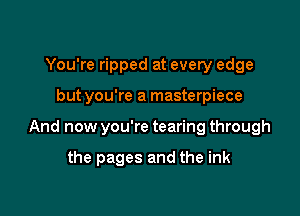 You're ripped at every edge

but you're a masterpiece

And now you're tearing through

the pages and the ink