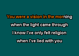 You were a vision in the morning

when the light came through

I know I've only felt religion

when I've lied with you