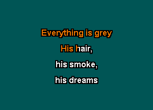 Everything is grey

His hair,
his smoke,

his dreams