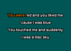You were red and you liked me

'cause lwas blue

You touched me and suddenly

lwas a lilac sky