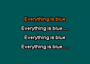 Everything is blue
Everything is blue .....

Everything is blue
Everything is blue .....