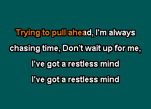 Trying to pull ahead, I'm always

chasing time. Don't wait up for me,

I've got a restless mind

I've got a restless mind