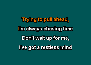 Trying to pull ahead,

I'm always chasing time

Don t wait up for me,

I've got a restless mind