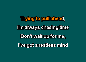 Trying to pull ahead,

I'm always chasing time

Don t wait up for me,

I've got a restless mind