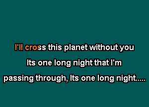 I'll cross this planet without you

Its one long night that I'm

passing through, Its one long night .....