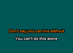 Don't say you can live without

You can't do this alone