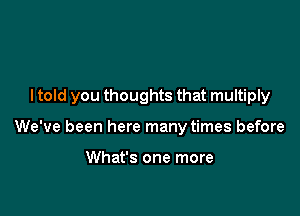 ltold you thoughts that multiply

We've been here many times before

What's one more