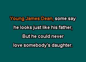 Young James Dean, some say
he looksjust like his father,

But he could never

love somebody's daughter.