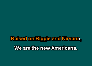 Raised on Biggie and Nirvana,

We are the new Americana.