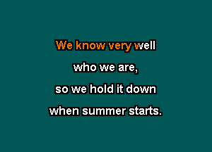 We know very well

who we are,
so we hold it down

when summer starts.