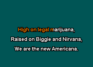 High on legal marijuana,

Raised on Biggie and Nirvana,

We are the new Americana.