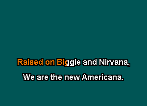 Raised on Biggie and Nirvana,

We are the new Americana.
