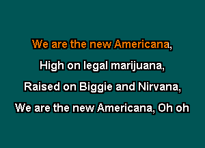 We are the new Americana,

High on legal marijuana,

Raised on Biggie and Nirvana,

We are the new Americana, Oh oh