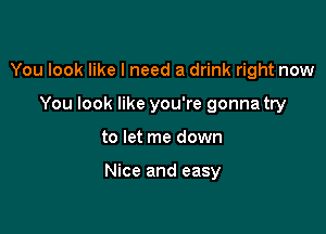 You look like I need a drink right now

You look like you're gonna try
to let me down

Nice and easy