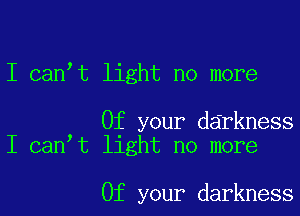 I canot light no more

Of your darkness
I canot light no more

Of your darkness