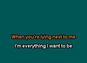 When you're lying next to me

I'm everything I want to be